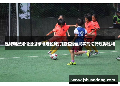 足球明星如何通过精准定位球打破比赛僵局实现逆转赢得胜利