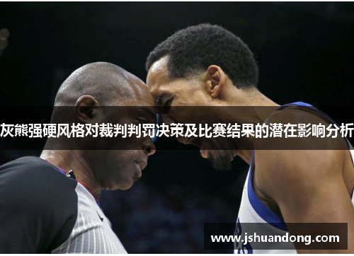 灰熊强硬风格对裁判判罚决策及比赛结果的潜在影响分析