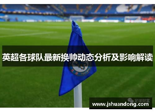 英超各球队最新换帅动态分析及影响解读