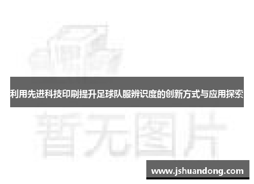 利用先进科技印刷提升足球队服辨识度的创新方式与应用探索