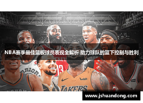 NBA赛季最佳篮板球员表现全解析 助力球队的篮下控制与胜利