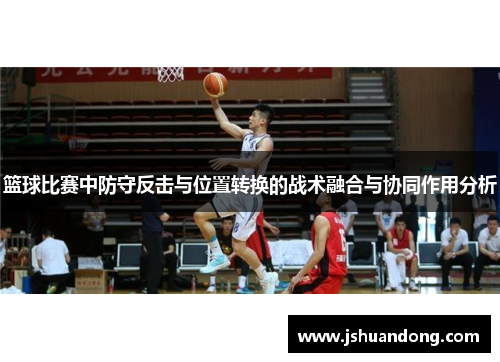 篮球比赛中防守反击与位置转换的战术融合与协同作用分析