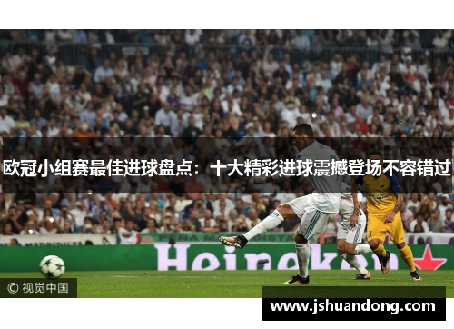欧冠小组赛最佳进球盘点：十大精彩进球震撼登场不容错过