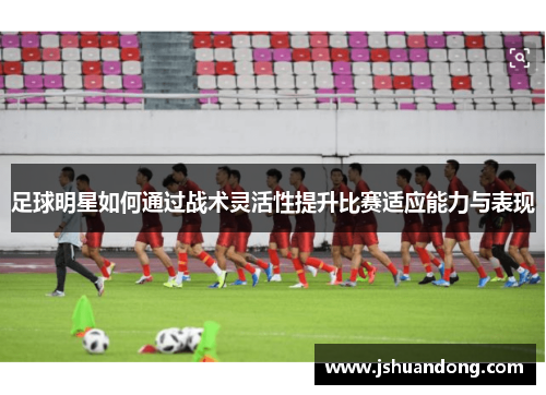 足球明星如何通过战术灵活性提升比赛适应能力与表现
